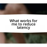 What works for me to reduce latency