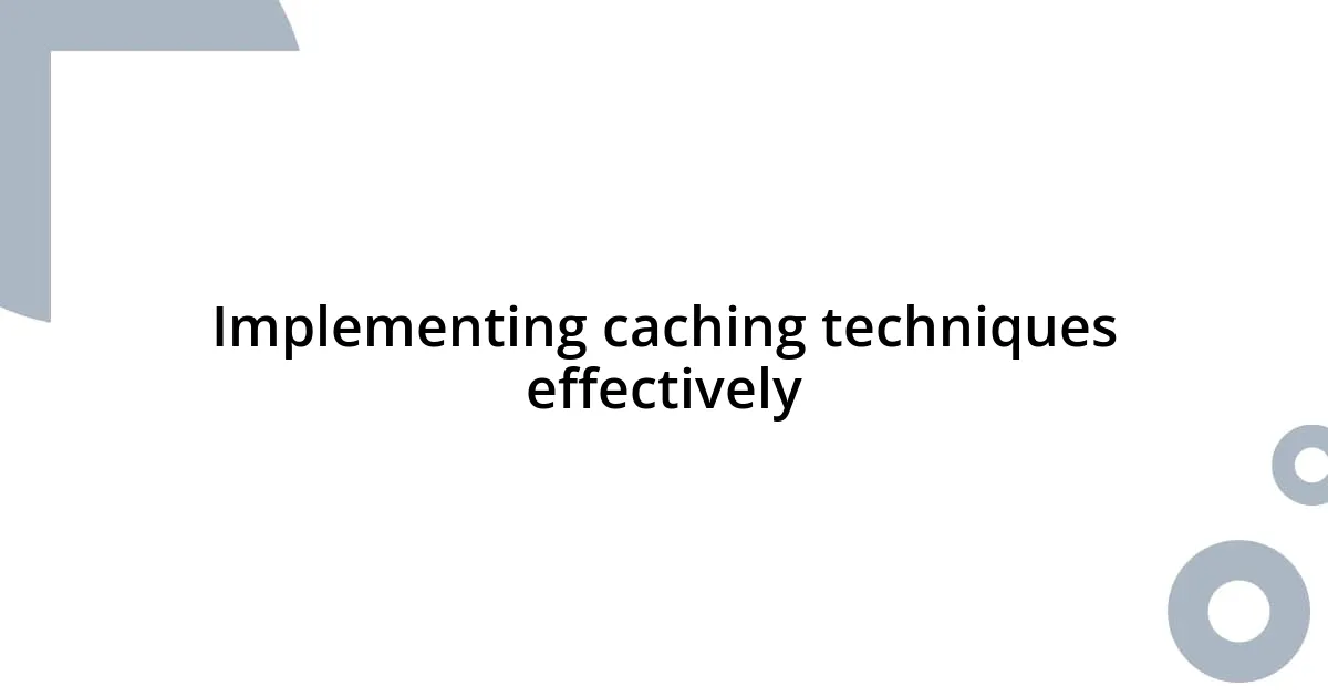 Implementing caching techniques effectively