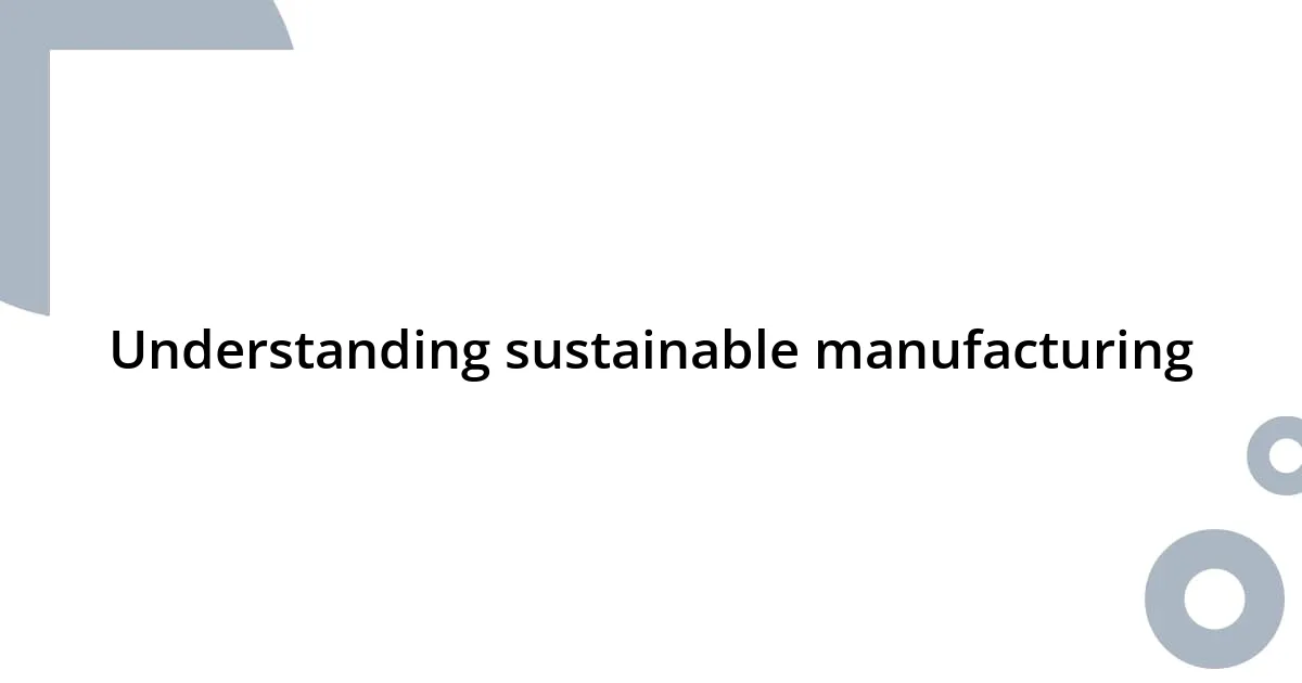 Understanding sustainable manufacturing